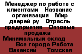 Менеджер по работе с клиентами › Название организации ­ Мир дверей.ру › Отрасль предприятия ­ Оптовые продажи › Минимальный оклад ­ 20 000 - Все города Работа » Вакансии   . Томская обл.,Кедровый г.